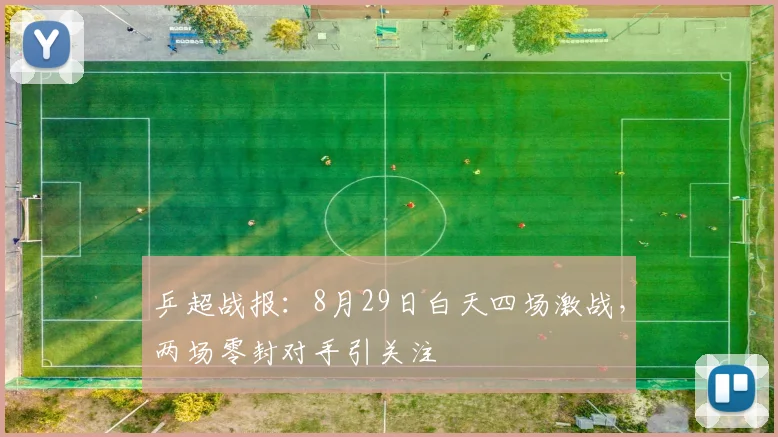 乒超战报：8月29日白天四场激战，两场零封对手引关注