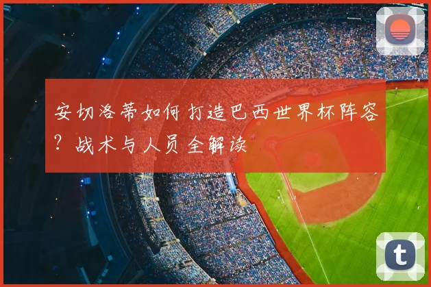 安切洛蒂如何打造巴西世界杯阵容？战术与人员全解读