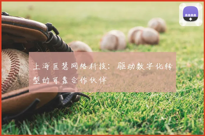 上海匡慧网络科技：驱动数字化转型的可靠合作伙伴