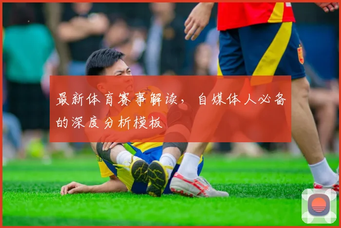 最新体育赛事解读，自媒体人必备的深度分析模板