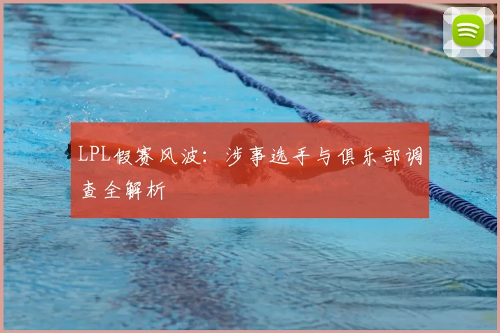 LPL假赛风波：涉事选手与俱乐部调查全解析