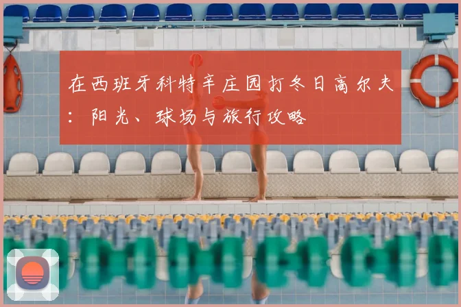在西班牙科特辛庄园打冬日高尔夫：阳光、球场与旅行攻略