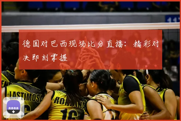德国对巴西现场比分直播:精彩对决即刻掌握