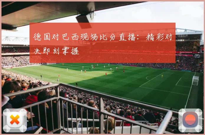 德国对巴西现场比分直播：精彩对决即刻掌握