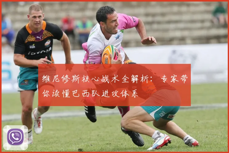 维尼修斯核心战术全解析：专家带你读懂巴西队进攻体系