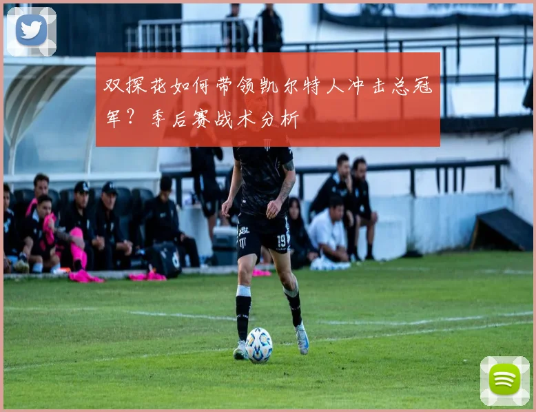 双探花如何带领凯尔特人冲击总冠军？季后赛战术分析