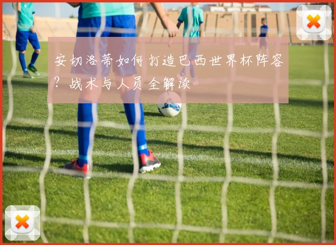 安切洛蒂如何打造巴西世界杯阵容？战术与人员全解读