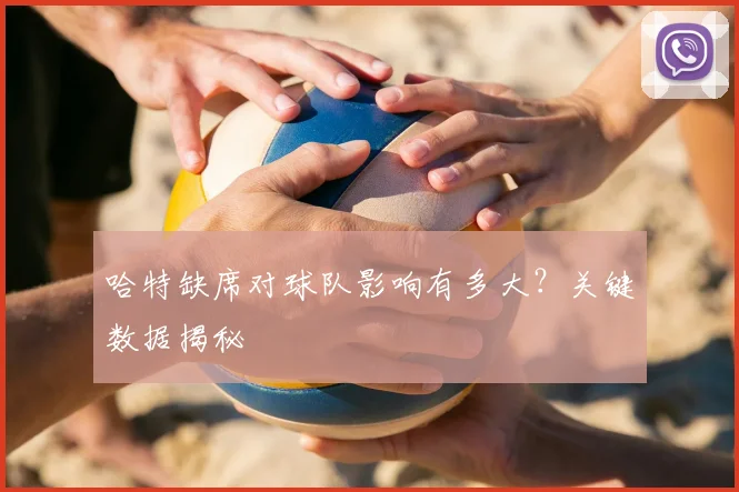 哈特缺席对球队影响有多大？关键数据揭秘