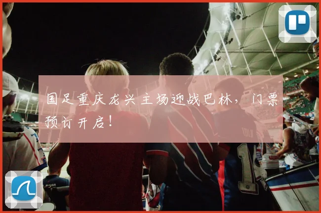 国足重庆龙兴主场迎战巴林,门票预订开启!