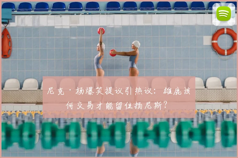 尼克·杨爆笑提议引热议：雄鹿该如何交易才能留住扬尼斯？