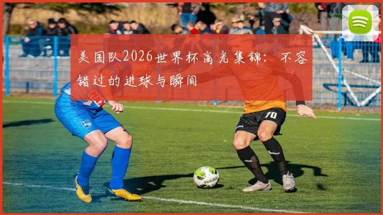 美国队2026世界杯高光集锦：不容错过的进球与瞬间