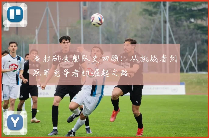 洛杉矶快船队史回顾：从挑战者到冠军竞争者的崛起之路