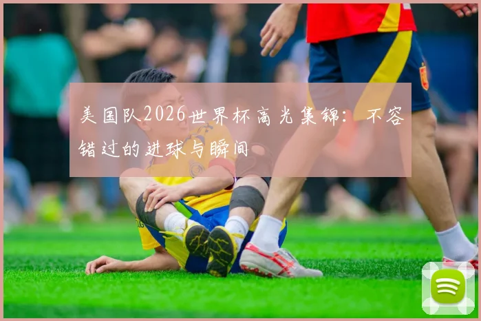 美国队2026世界杯高光集锦：不容错过的进球与瞬间