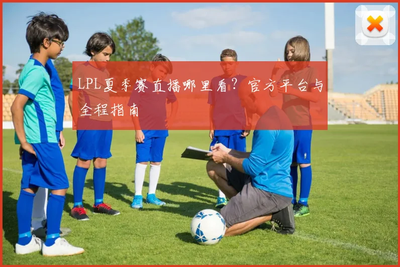 LPL夏季赛直播哪里看？官方平台与全程指南