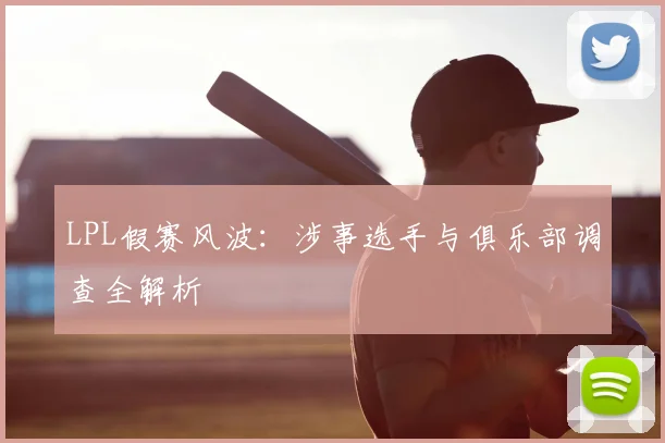 LPL假赛风波：涉事选手与俱乐部调查全解析
