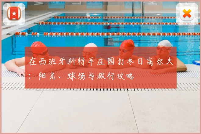 在西班牙科特辛庄园打冬日高尔夫：阳光、球场与旅行攻略
